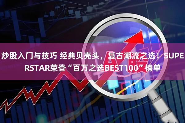 炒股入门与技巧 经典贝壳头，复古潮流之选！SUPERSTAR荣登“百万之选BEST100”榜单