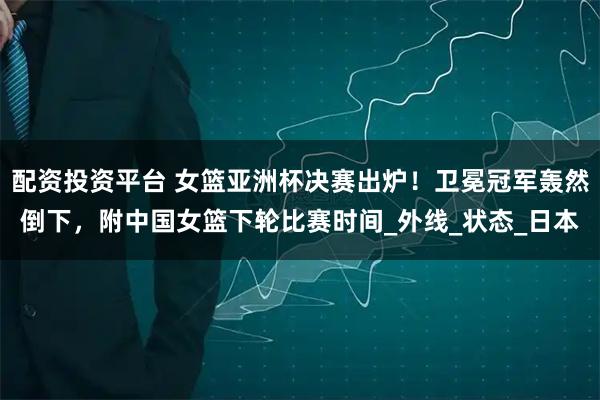 配资投资平台 女篮亚洲杯决赛出炉！卫冕冠军轰然倒下，附中国女篮下轮比赛时间_外线_状态_日本