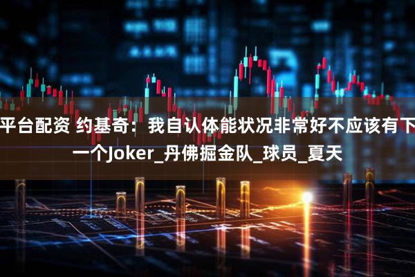 平台配资 约基奇：我自认体能状况非常好不应该有下一个Joker_丹佛掘金队_球员_夏天