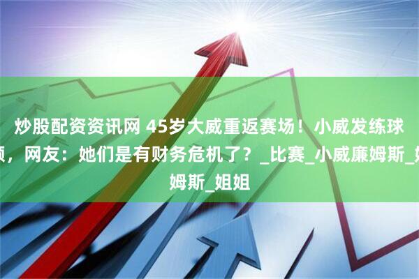 炒股配资资讯网 45岁大威重返赛场！小威发练球视频，网友：她们是有财务危机了？_比赛_小威廉姆斯_姐姐