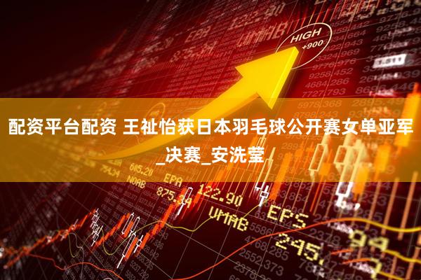 配资平台配资 王祉怡获日本羽毛球公开赛女单亚军_决赛_安洗莹