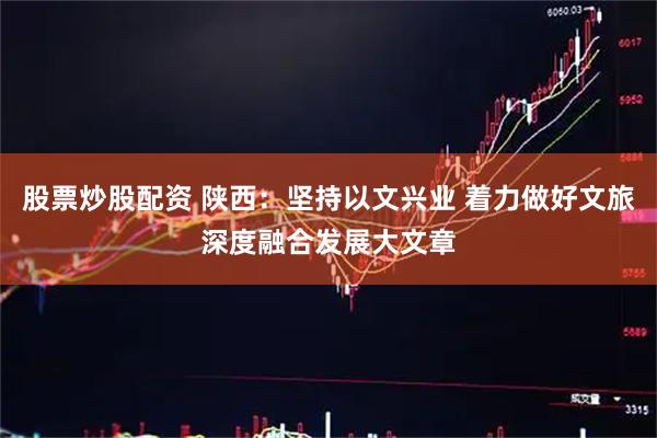 股票炒股配资 陕西：坚持以文兴业 着力做好文旅深度融合发展大文章