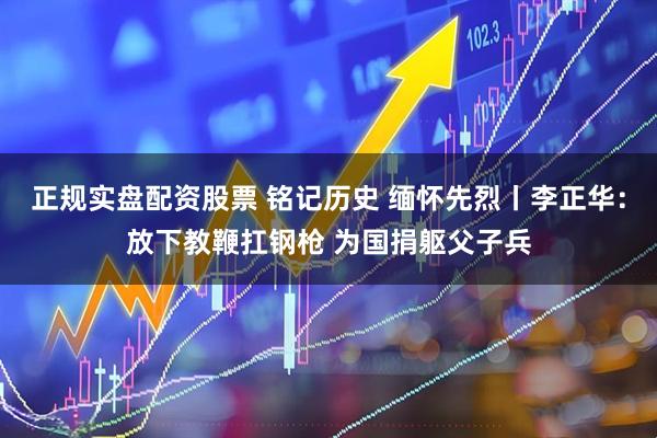 正规实盘配资股票 铭记历史 缅怀先烈丨李正华：放下教鞭扛钢枪 为国捐躯父子兵