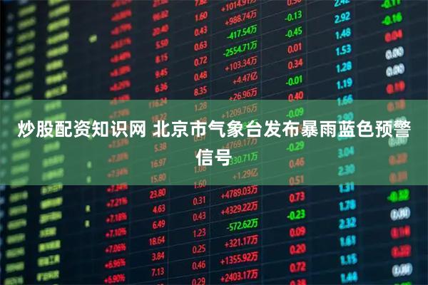 炒股配资知识网 北京市气象台发布暴雨蓝色预警信号