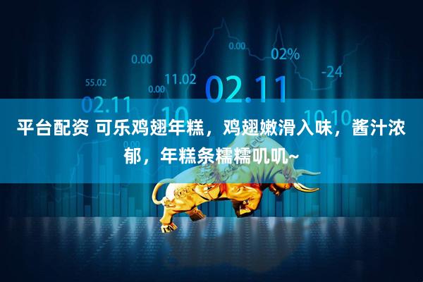 平台配资 可乐鸡翅年糕，鸡翅嫩滑入味，酱汁浓郁，年糕条糯糯叽叽~