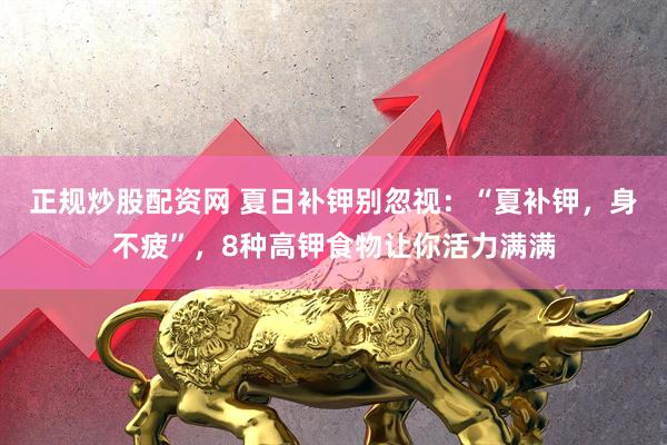 正规炒股配资网 夏日补钾别忽视：“夏补钾，身不疲”，8种高钾食物让你活力满满