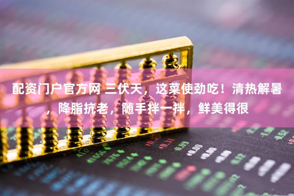 配资门户官方网 三伏天，这菜使劲吃！清热解暑，降脂抗老，随手拌一拌，鲜美得很