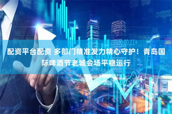 配资平台配资 多部门精准发力精心守护！青岛国际啤酒节老城会场平稳运行