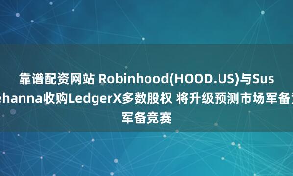 靠谱配资网站 Robinhood(HOOD.US)与Susquehanna收购LedgerX多数股权 将升级预测市场军备竞赛