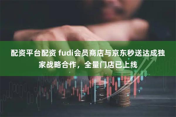 配资平台配资 fudi会员商店与京东秒送达成独家战略合作，全量门店已上线