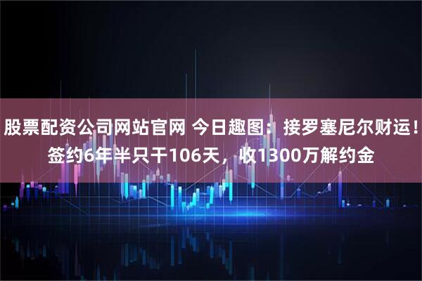 股票配资公司网站官网 今日趣图：接罗塞尼尔财运！签约6年半只干106天，收1300万解约金