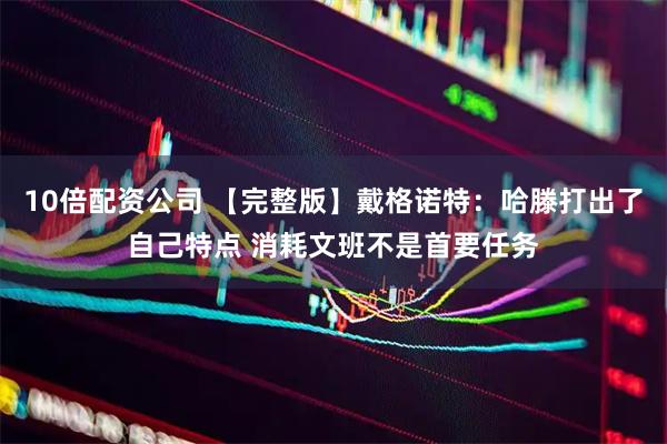 10倍配资公司 【完整版】戴格诺特：哈滕打出了自己特点 消耗文班不是首要任务