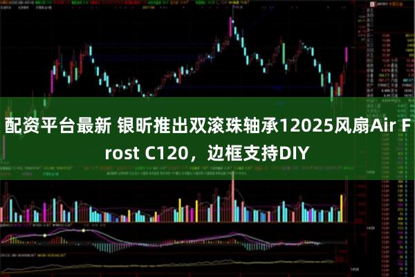配资平台最新 银昕推出双滚珠轴承12025风扇Air Frost C120，边框支持DIY