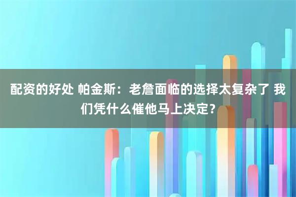 配资的好处 帕金斯：老詹面临的选择太复杂了 我们凭什么催他马上决定？