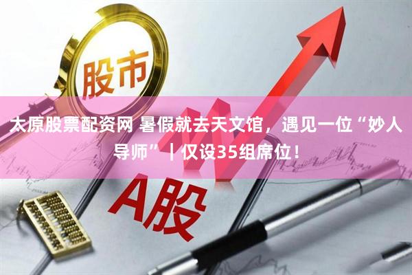 太原股票配资网 暑假就去天文馆，遇见一位“妙人导师”｜仅设35组席位！