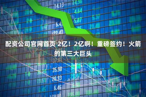 配资公司官网首页 2亿！2亿啊！重磅签约！火箭的第三大巨头