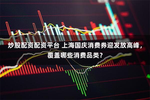 炒股配资配资平台 上海国庆消费券迎发放高峰，覆盖哪些消费品类？
