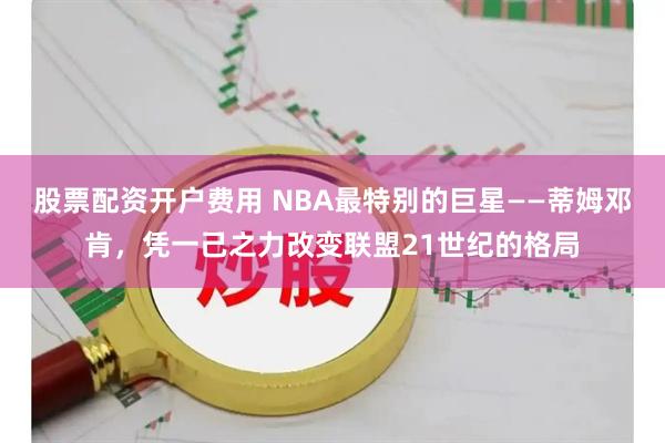 股票配资开户费用 NBA最特别的巨星——蒂姆邓肯，凭一己之力改变联盟21世纪的格局